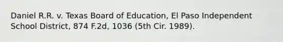 Daniel R.R. v. Texas Board of Education, El Paso Independent School District, 874 F.2d, 1036 (5th Cir. 1989).