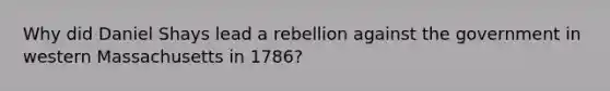 Why did Daniel Shays lead a rebellion against the government in western Massachusetts in 1786?