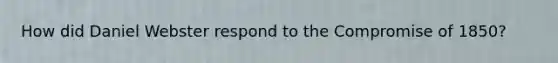 How did Daniel Webster respond to the Compromise of 1850?