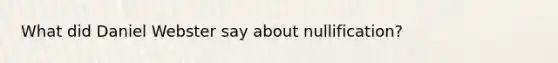 What did Daniel Webster say about nullification?