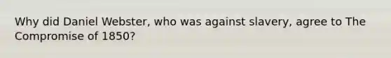 Why did Daniel Webster, who was against slavery, agree to The Compromise of 1850?