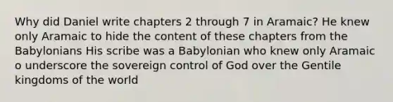 Why did Daniel write chapters 2 through 7 in Aramaic? He knew only Aramaic to hide the content of these chapters from the Babylonians His scribe was a Babylonian who knew only Aramaic o underscore the sovereign control of God over the Gentile kingdoms of the world