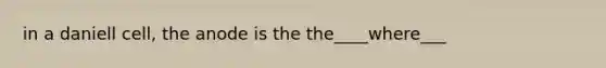 in a daniell cell, the anode is the the____where___