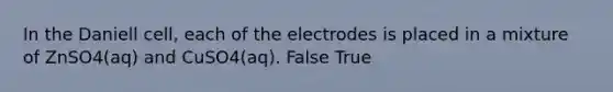 In the Daniell cell, each of the electrodes is placed in a mixture of ZnSO4(aq) and CuSO4(aq). False True