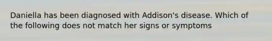 Daniella has been diagnosed with Addison's disease. Which of the following does not match her signs or symptoms