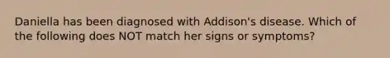 Daniella has been diagnosed with Addison's disease. Which of the following does NOT match her signs or symptoms?