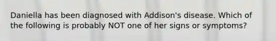 Daniella has been diagnosed with Addison's disease. Which of the following is probably NOT one of her signs or symptoms?