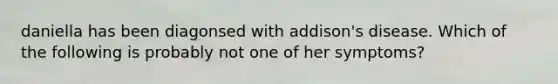 daniella has been diagonsed with addison's disease. Which of the following is probably not one of her symptoms?