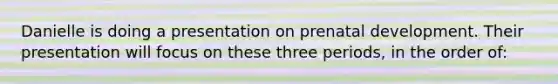 Danielle is doing a presentation on prenatal development. Their presentation will focus on these three periods, in the order of: