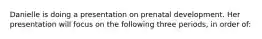 Danielle is doing a presentation on prenatal development. Her presentation will focus on the following three periods, in order of:
