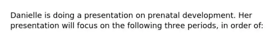 Danielle is doing a presentation on prenatal development. Her presentation will focus on the following three periods, in order of: