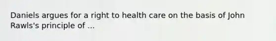 Daniels argues for a right to health care on the basis of John Rawls's principle of ...