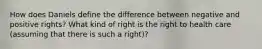 How does Daniels define the difference between negative and positive rights? What kind of right is the right to health care (assuming that there is such a right)?