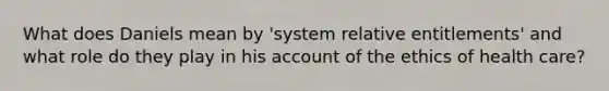 What does Daniels mean by 'system relative entitlements' and what role do they play in his account of the ethics of health care?