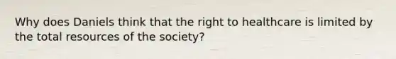 Why does Daniels think that the right to healthcare is limited by the total resources of the society?