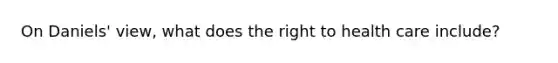 On Daniels' view, what does the right to health care include?