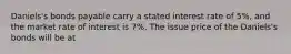 ​Daniels's bonds payable carry a stated interest rate of​ 5%, and the market rate of interest is​ 7%. The issue price of the​ Daniels's bonds will be at