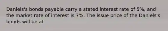 ​Daniels's bonds payable carry a stated interest rate of​ 5%, and the market rate of interest is​ 7%. The issue price of the​ Daniels's bonds will be at