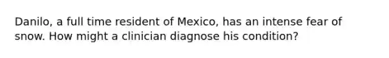 Danilo, a full time resident of Mexico, has an intense fear of snow. How might a clinician diagnose his condition?