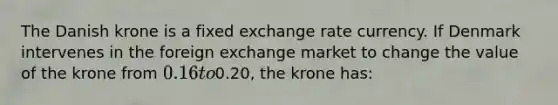 The Danish krone is a fixed exchange rate currency. If Denmark intervenes in the foreign exchange market to change the value of the krone from 0.16 to0.20, the krone has: