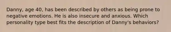 Danny, age 40, has been described by others as being prone to negative emotions. He is also insecure and anxious. Which personality type best fits the description of Danny's behaviors?