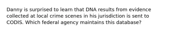 Danny is surprised to learn that DNA results from evidence collected at local crime scenes in his jurisdiction is sent to CODIS. Which federal agency maintains this database?