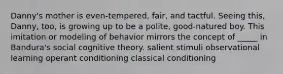 Danny's mother is even-tempered, fair, and tactful. Seeing this, Danny, too, is growing up to be a polite, good-natured boy. This imitation or modeling of behavior mirrors the concept of _____ in Bandura's social cognitive theory. salient stimuli observational learning operant conditioning classical conditioning