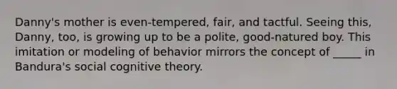 Danny's mother is even-tempered, fair, and tactful. Seeing this, Danny, too, is growing up to be a polite, good-natured boy. This imitation or modeling of behavior mirrors the concept of _____ in Bandura's social cognitive theory.