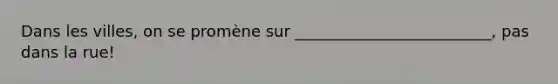 Dans les villes, on se promène sur _________________________, pas dans la rue!