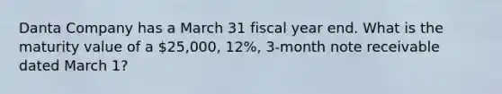 Danta Company has a March 31 fiscal year end. What is the maturity value of a 25,000, 12%, 3-month note receivable dated March 1?