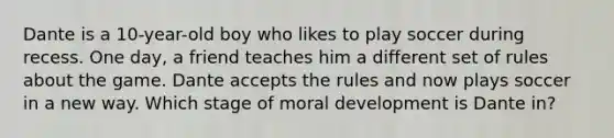 Dante is a 10-year-old boy who likes to play soccer during recess. One day, a friend teaches him a different set of rules about the game. Dante accepts the rules and now plays soccer in a new way. Which stage of moral development is Dante in?