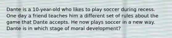 Dante is a 10-year-old who likes to play soccer during recess. One day a friend teaches him a different set of rules about the game that Dante accepts. He now plays soccer in a new way. Dante is in which stage of moral development?