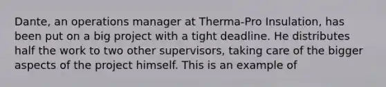 Dante, an operations manager at Therma-Pro Insulation, has been put on a big project with a tight deadline. He distributes half the work to two other supervisors, taking care of the bigger aspects of the project himself. This is an example of