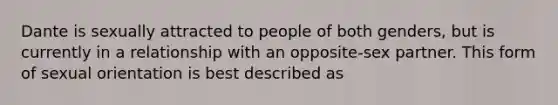 Dante is sexually attracted to people of both genders, but is currently in a relationship with an opposite-sex partner. This form of sexual orientation is best described as