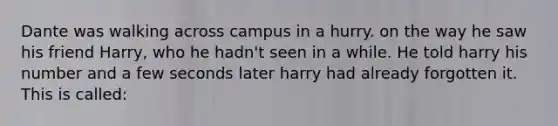 Dante was walking across campus in a hurry. on the way he saw his friend Harry, who he hadn't seen in a while. He told harry his number and a few seconds later harry had already forgotten it. This is called: