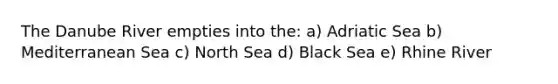 The Danube River empties into the: a) Adriatic Sea b) Mediterranean Sea c) North Sea d) Black Sea e) Rhine River