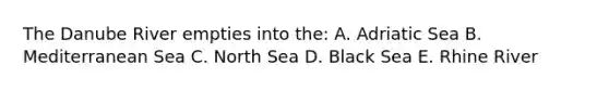 The Danube River empties into the: A. Adriatic Sea B. Mediterranean Sea C. North Sea D. Black Sea E. Rhine River