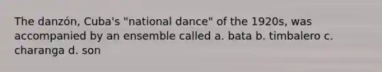 The danzón, Cuba's "national dance" of the 1920s, was accompanied by an ensemble called a. bata b. timbalero c. charanga d. son