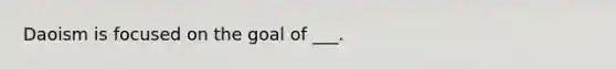 Daoism is focused on the goal of ___.