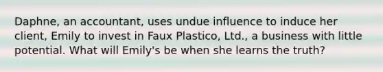 Daphne, an accountant, uses undue influence to induce her client, Emily to invest in Faux Plastico, Ltd., a business with little potential. What will Emily's be when she learns the truth?