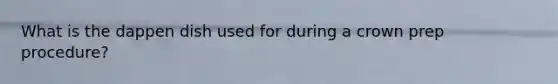 What is the dappen dish used for during a crown prep procedure?