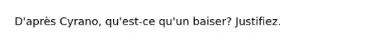 D'après Cyrano, qu'est-ce qu'un baiser? Justifiez.