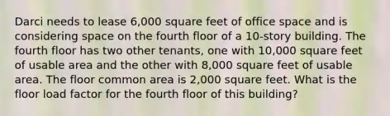 Darci needs to lease 6,000 square feet of office space and is considering space on the fourth floor of a 10-story building. The fourth floor has two other tenants, one with 10,000 square feet of usable area and the other with 8,000 square feet of usable area. The floor common area is 2,000 square feet. What is the floor load factor for the fourth floor of this building?