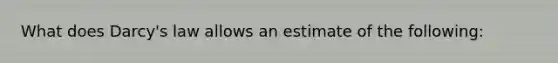 What does Darcy's law allows an estimate of the following: