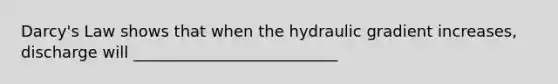 Darcy's Law shows that when the hydraulic gradient increases, discharge will __________________________