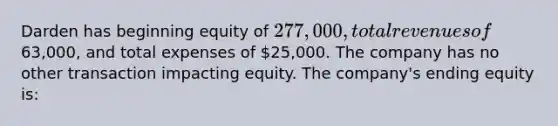 Darden has beginning equity of 277,000, total revenues of63,000, and total expenses of 25,000. The company has no other transaction impacting equity. The company's ending equity is: