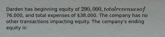 Darden has beginning equity of 290,000, total revenues of76,000, and total expenses of 38,000. The company has no other transactions impacting equity. The company's ending equity is: