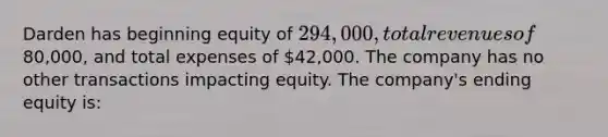 Darden has beginning equity of 294,000, total revenues of80,000, and total expenses of 42,000. The company has no other transactions impacting equity. The company's ending equity is: