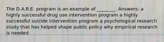 The D.A.R.E. program is an example of ________. Answers: a highly successful drug use intervention program a highly successful suicide intervention program a psychological research study that has helped shape public policy why empirical research is needed