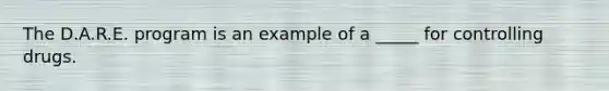 The D.A.R.E. program is an example of a _____ for controlling drugs.